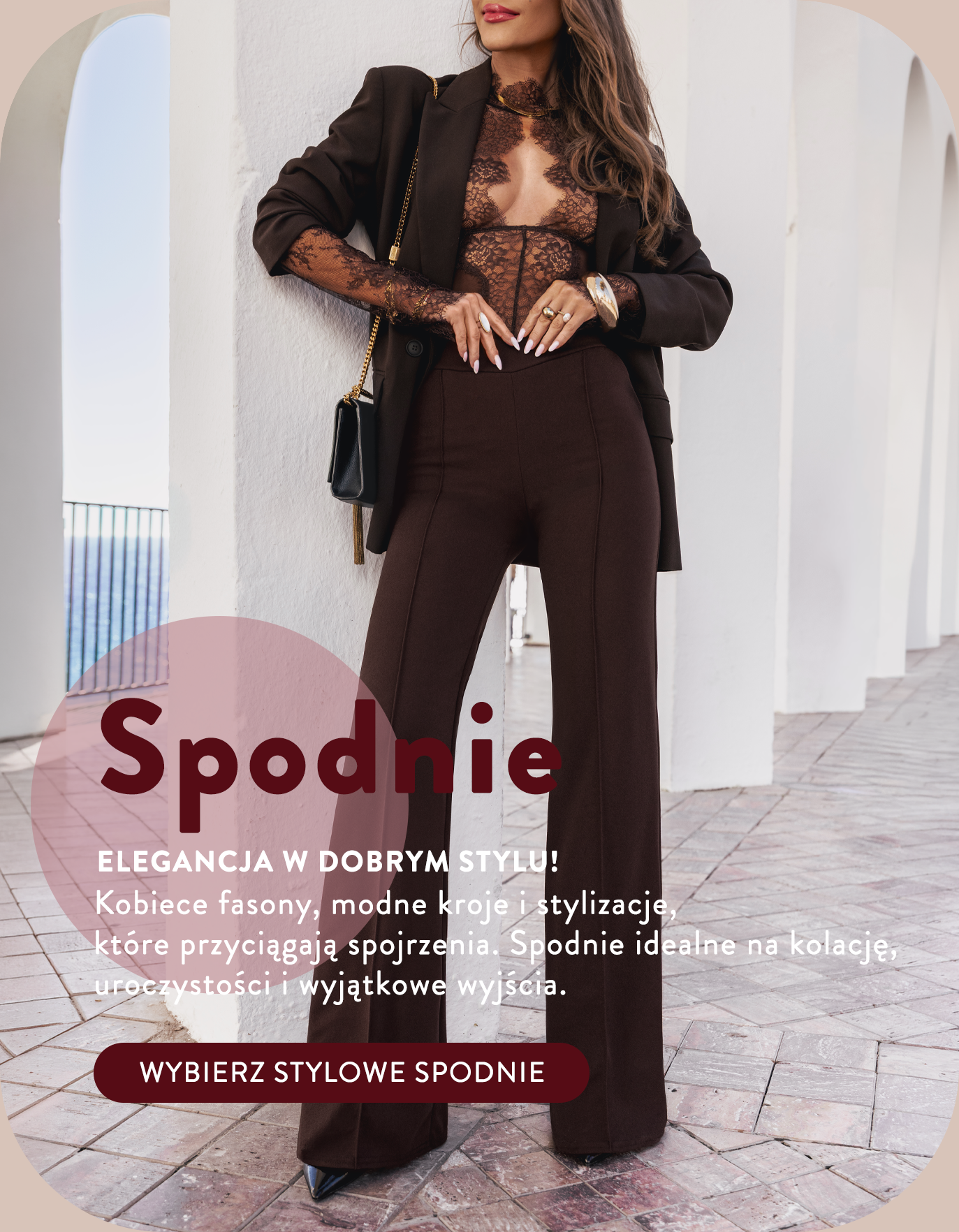 SPODNIE. Elegancja w dobrym stylu! Kobiece fasony, modne kroje i stylizacje, które przyciągają spojrzenia. Spodnie idealne na kolację, uroczystości i wyjątkowe wyjścia. WYBIERZ STYLOWE SPODNIE.